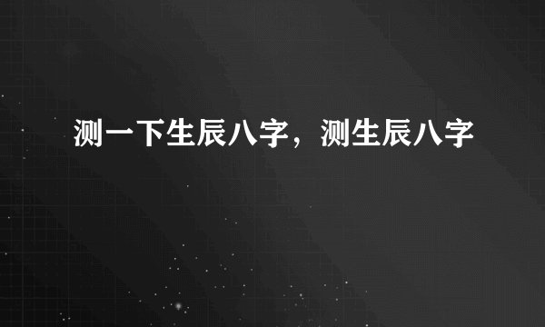 测一下生辰八字，测生辰八字