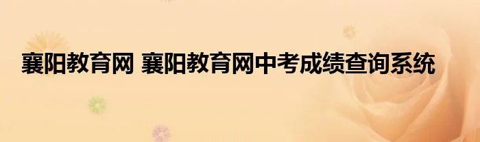 襄阳教育网 襄阳教育网中考成绩查询系统