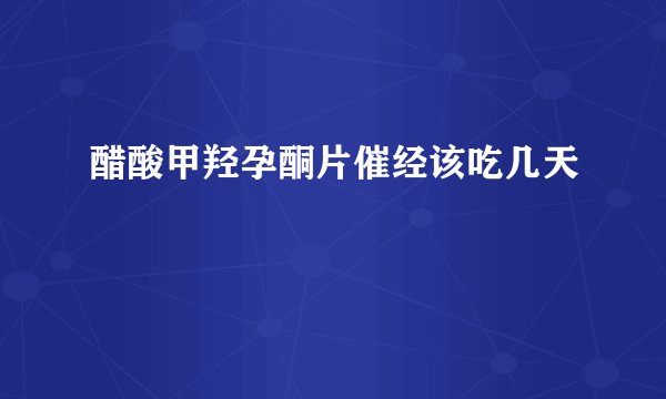 醋酸甲羟孕酮片催经该吃几天