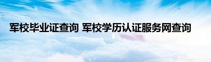 军校毕业证查询 军校学历认证服务网查询