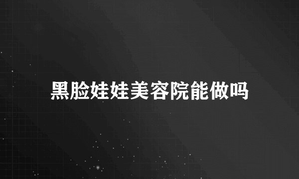 黑脸娃娃美容院能做吗