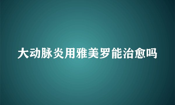 大动脉炎用雅美罗能治愈吗
