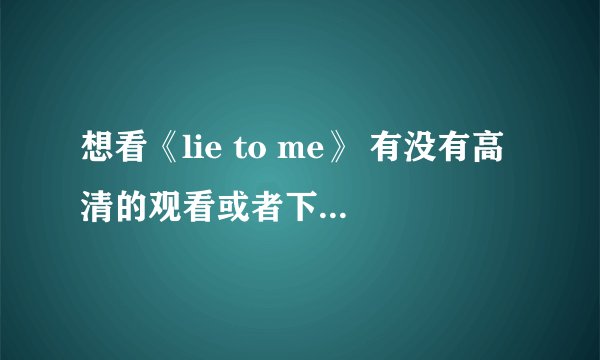 想看《lie to me》 有没有高清的观看或者下载地址?