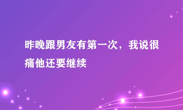 昨晚跟男友有第一次，我说很痛他还要继续
