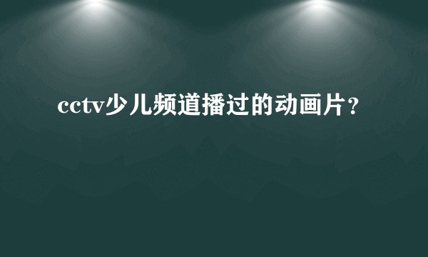 cctv少儿频道播过的动画片?
