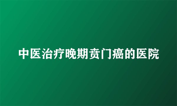 中医治疗晚期贲门癌的医院