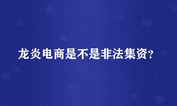 龙炎电商是不是非法集资？