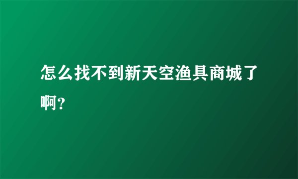 怎么找不到新天空渔具商城了啊？