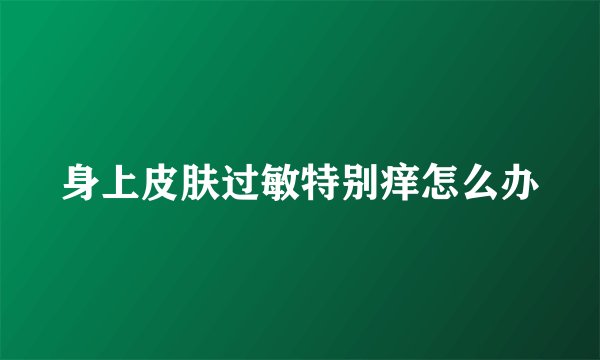 身上皮肤过敏特别痒怎么办