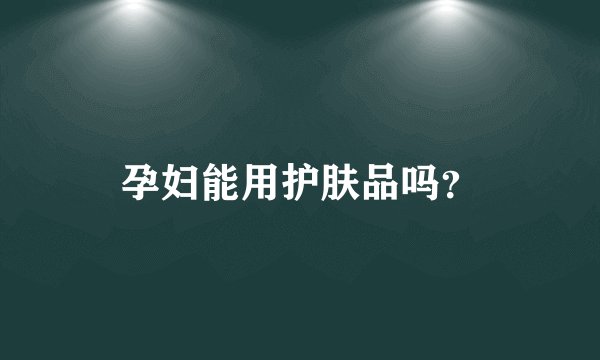 孕妇能用护肤品吗？