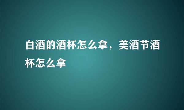 白酒的酒杯怎么拿,美酒节酒杯怎么拿