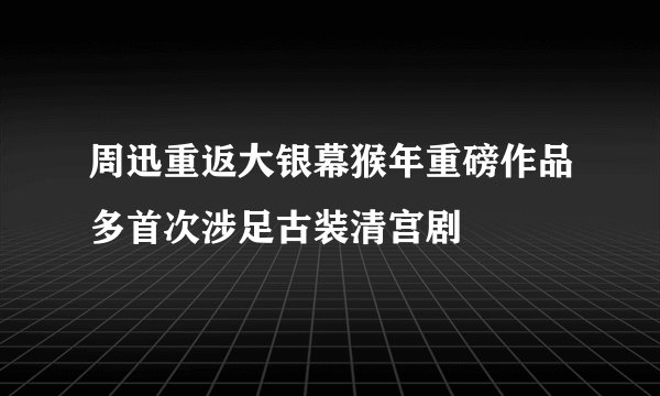 周迅重返大银幕猴年重磅作品多首次涉足古装清宫剧