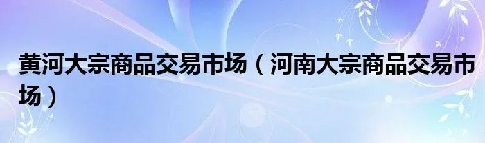 黄河大宗商品交易市场(河南大宗商品交易市场)