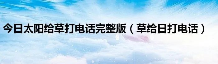 今日太阳给草打电话完整版(草给日打电话)