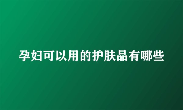 孕妇可以用的护肤品有哪些