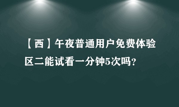 【西】午夜普通用户免费体验区二能试看一分钟5次吗?