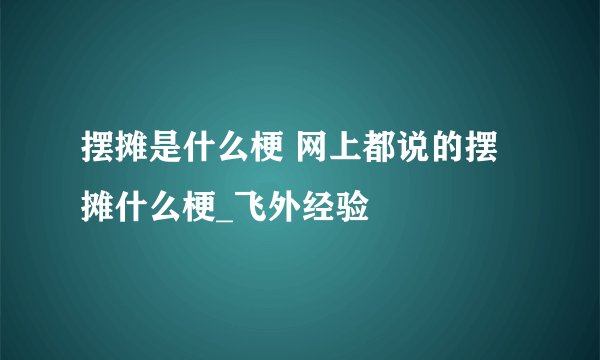 摆摊是什么梗 网上都说的摆摊什么梗_飞外经验