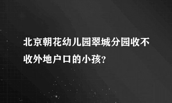 北京朝花幼儿园翠城分园收不收外地户口的小孩？