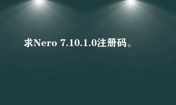 求Nero 7.10.1.0注册码。