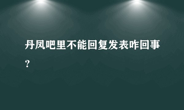 丹凤吧里不能回复发表咋回事？