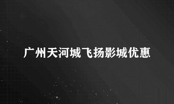 广州天河城飞扬影城优惠