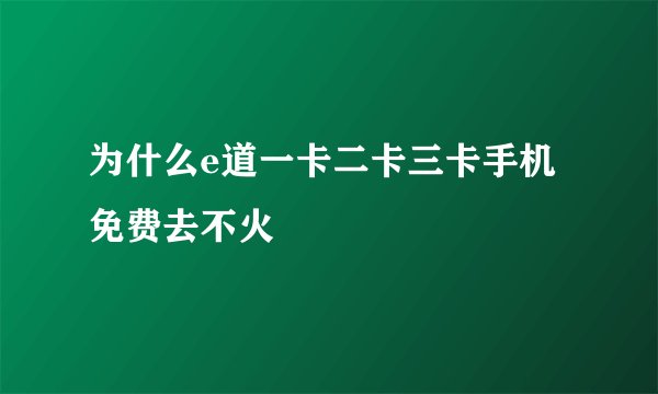 为什么e道一卡二卡三卡手机免费去不火