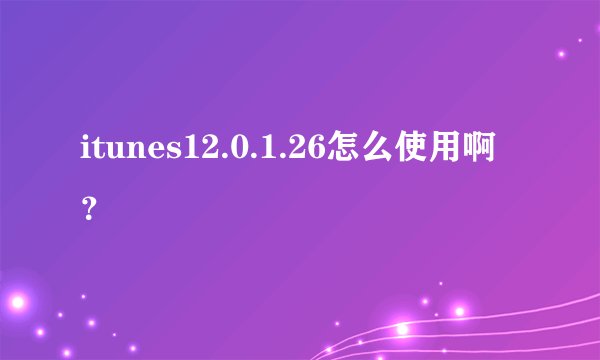 itunes12.0.1.26怎么使用啊?