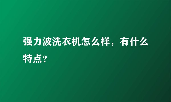 强力波洗衣机怎么样,有什么特点?