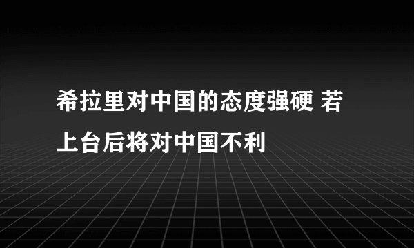 希拉里对中国的态度强硬 若上台后将对中国不利