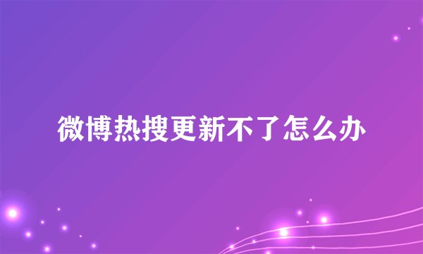 微博热搜更新不了怎么办