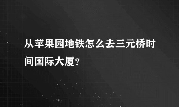 从苹果园地铁怎么去三元桥时间国际大厦？