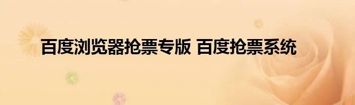 百度浏览器抢票专版 百度抢票系统