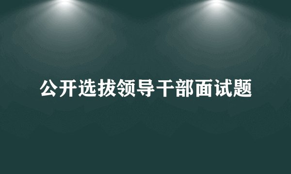 公开选拔领导干部面试题