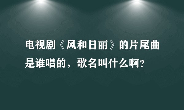 电视剧《风和日丽》的片尾曲是谁唱的，歌名叫什么啊？