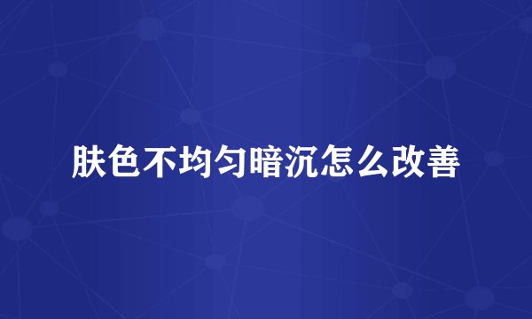 肤色不均匀暗沉怎么改善