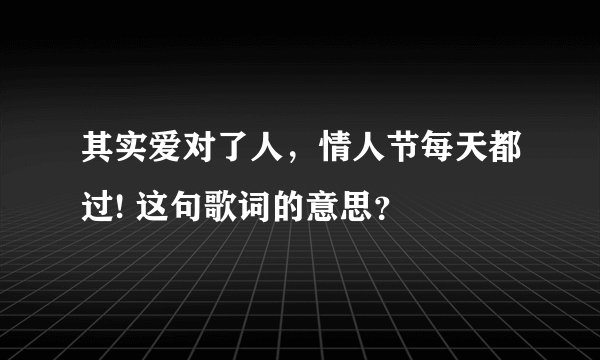 其实爱对了人，情人节每天都过! 这句歌词的意思？
