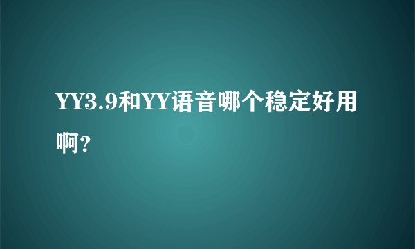 YY3.9和YY语音哪个稳定好用啊？