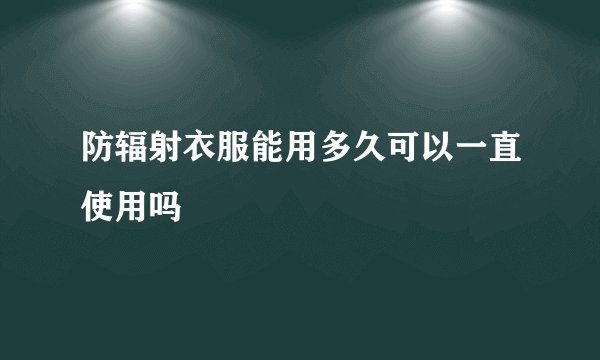 防辐射衣服能用多久可以一直使用吗