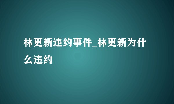 林更新违约事件_林更新为什么违约