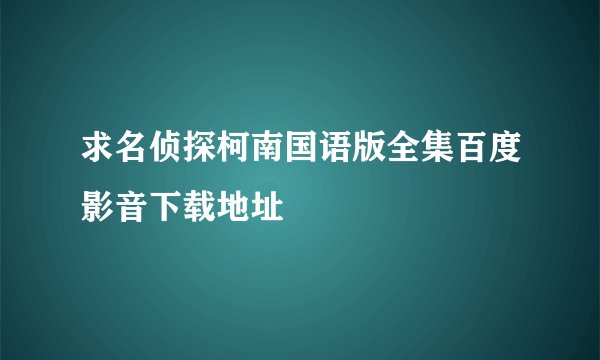 求名侦探柯南国语版全集百度影音下载地址