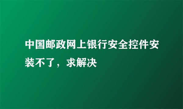 中国邮政网上银行安全控件安装不了，求解决