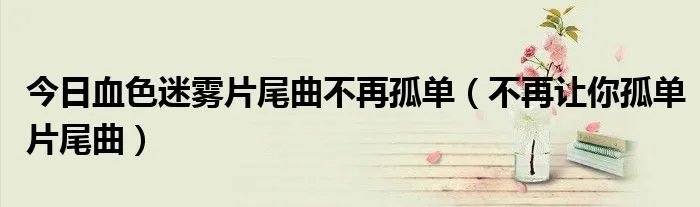 今日血色迷雾片尾曲不再孤单（不再让你孤单片尾曲）