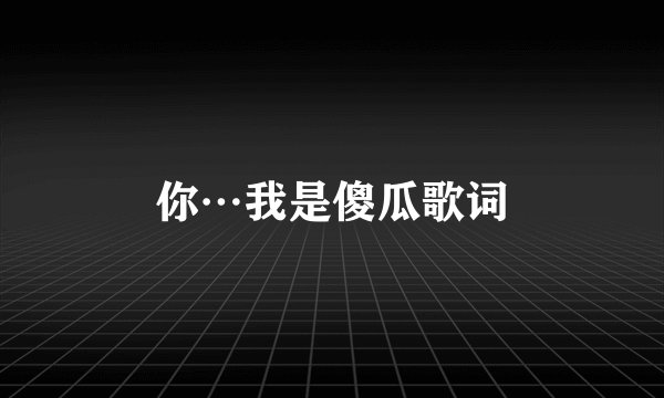 你…我是傻瓜歌词