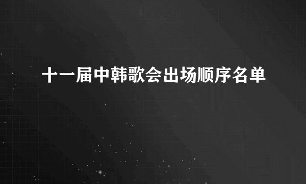 十一届中韩歌会出场顺序名单