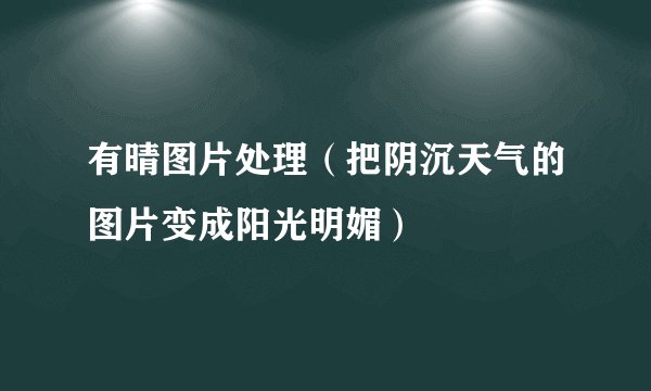 有晴图片处理（把阴沉天气的图片变成阳光明媚）