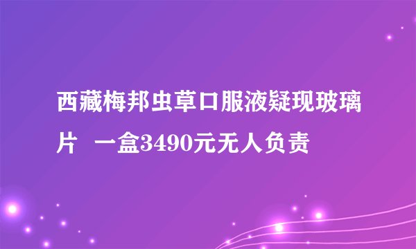 西藏梅邦虫草口服液疑现玻璃片  一盒3490元无人负责