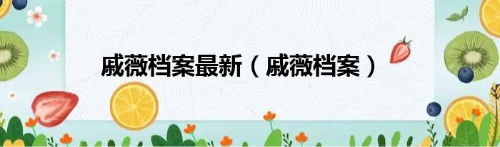 戚薇档案最新（戚薇档案）