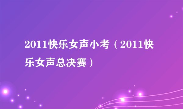2011快乐女声小考（2011快乐女声总决赛）