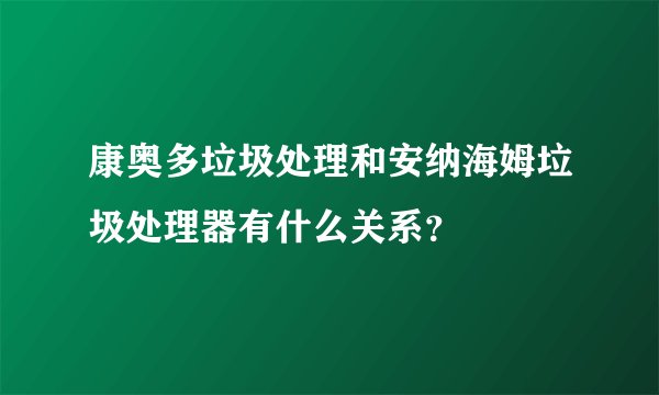 康奥多垃圾处理和安纳海姆垃圾处理器有什么关系？