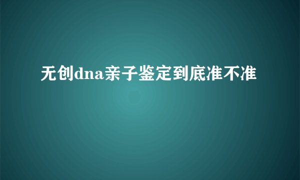 无创dna亲子鉴定到底准不准
